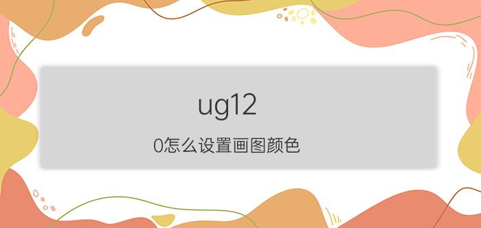 ug12.0怎么设置画图颜色 ug12怎么更改直线颜色？